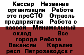 Кассир › Название организации ­ Работа-это проСТО › Отрасль предприятия ­ Работа с кассой › Минимальный оклад ­ 32 000 - Все города Работа » Вакансии   . Карелия респ.,Петрозаводск г.